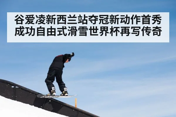 谷爱凌新西兰站夺冠新动作首秀成功自由式滑雪世界杯再写传奇
