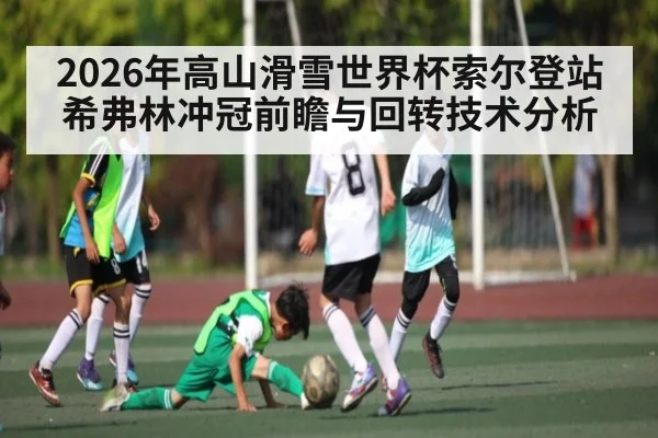 2026年高山滑雪世界杯索尔登站希弗林冲冠前瞻与回转技术分析