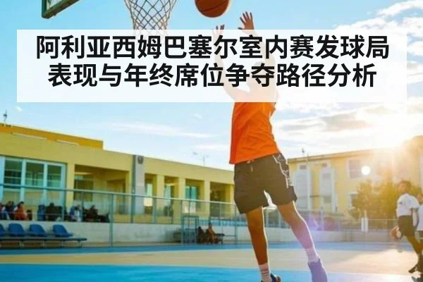 阿利亚西姆巴塞尔室内赛发球局表现与年终席位争夺路径分析