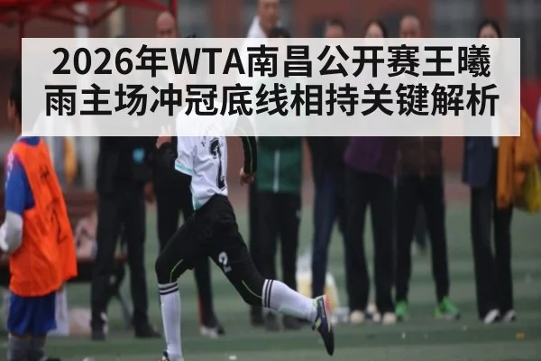 2026年WTA南昌公开赛王曦雨主场冲冠底线相持关键解析
